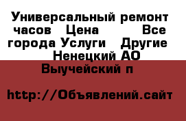 Универсальный ремонт часов › Цена ­ 100 - Все города Услуги » Другие   . Ненецкий АО,Выучейский п.